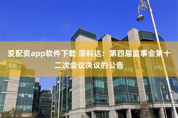 爱配资app软件下载 深科达：第四届监事会第十二次会议决议的公告