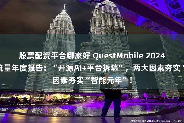 股票配资平台哪家好 QuestMobile 2024年全景生态流量年度报告：“开源AI+平台拆墙”，两大因素夯实“智能元年”！