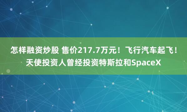 怎样融资炒股 售价217.7万元！飞行汽车起飞！天使投资人曾经投资特斯拉和SpaceX