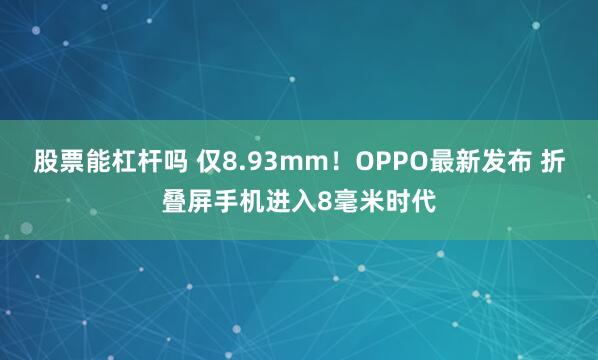 股票能杠杆吗 仅8.93mm！OPPO最新发布 折叠屏手机进入8毫米时代