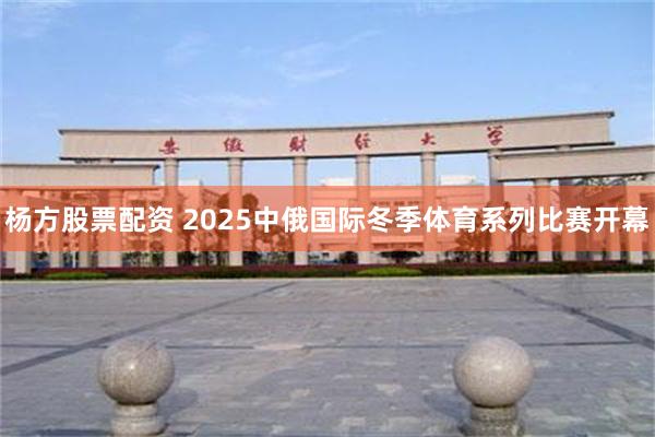 杨方股票配资 2025中俄国际冬季体育系列比赛开幕