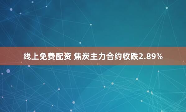 线上免费配资 焦炭主力合约收跌2.89%