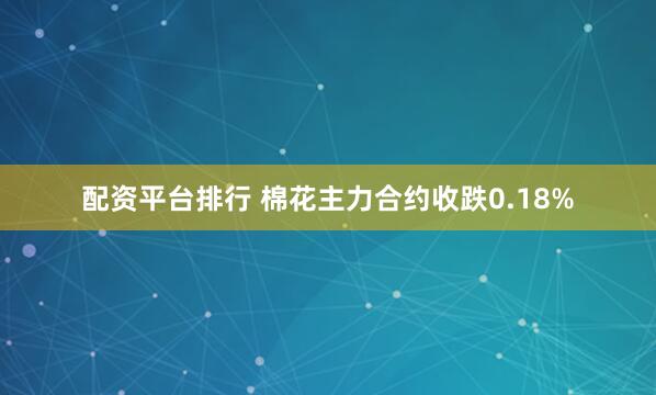 配资平台排行 棉花主力合约收跌0.18%