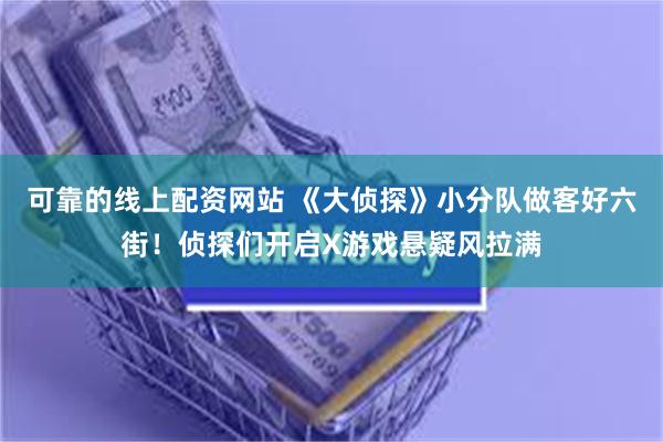 可靠的线上配资网站 《大侦探》小分队做客好六街！侦探们开启X游戏悬疑风拉满