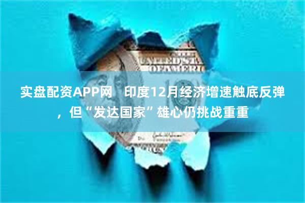 实盘配资APP网   印度12月经济增速触底反弹，但“发达国家”雄心仍挑战重重