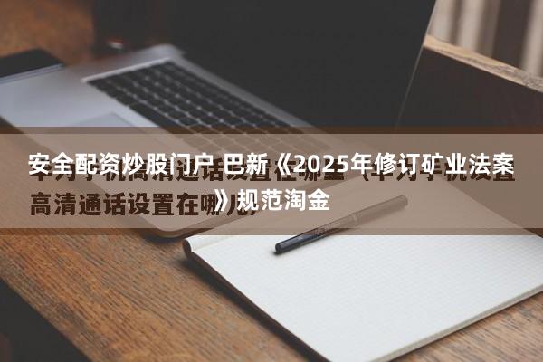 安全配资炒股门户 巴新《2025年修订矿业法案》规范淘金