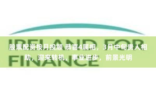 股票配资按月投顾 恭喜4属相，3月中旬贵人相助，迎来转机，事业进步，前景光明