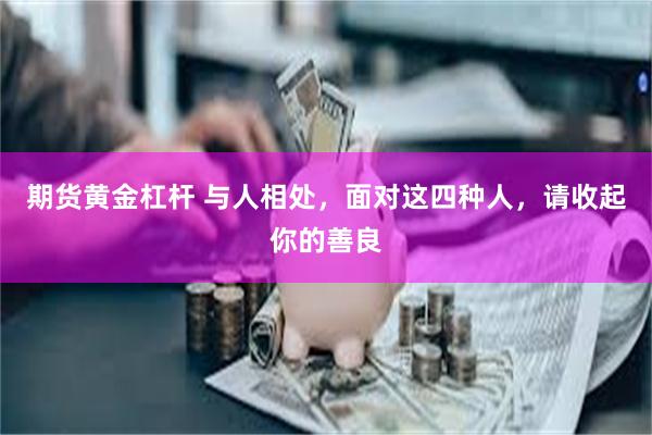 期货黄金杠杆 与人相处，面对这四种人，请收起你的善良