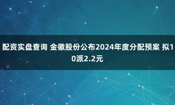 配资实盘查询 金徽股份公布2024年度分配预案 拟10派2.2元