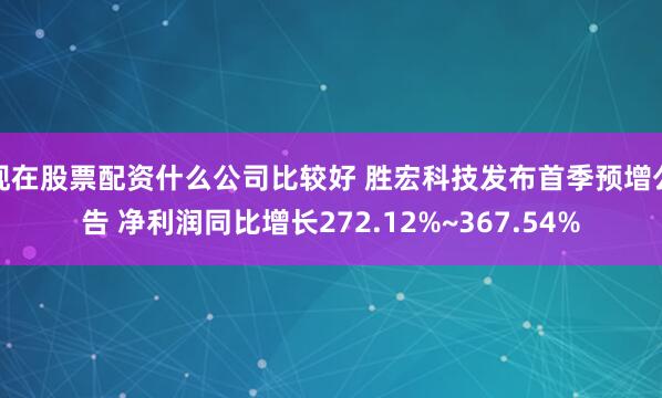 现在股票配资什么公司比较好 胜宏科技发布首季预增公告 净利润同比增长272.12%~367.54%