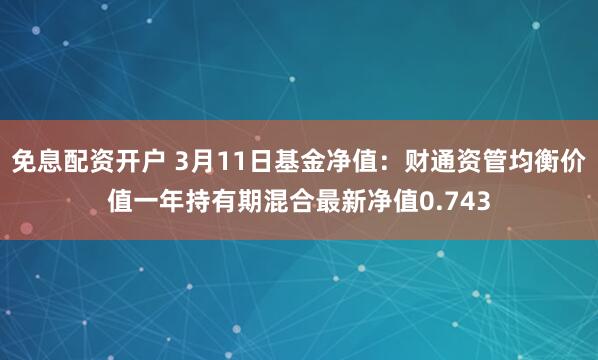 免息配资开户 3月11日基金净值：财通资管均衡价值一年持有期混合最新净值0.743