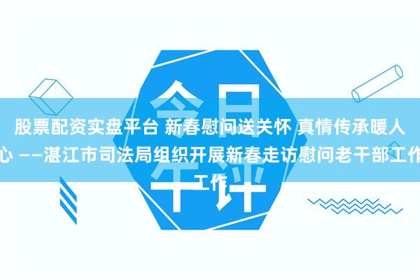 股票配资实盘平台 新春慰问送关怀 真情传承暖人心 ——湛江市司法局组织开展新春走访慰问老干部工作