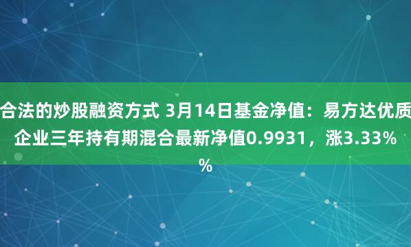 合法的炒股融资方式 3月14日基金净值：易方达优质企业三年持有期混合最新净值0.9931，涨3.33%