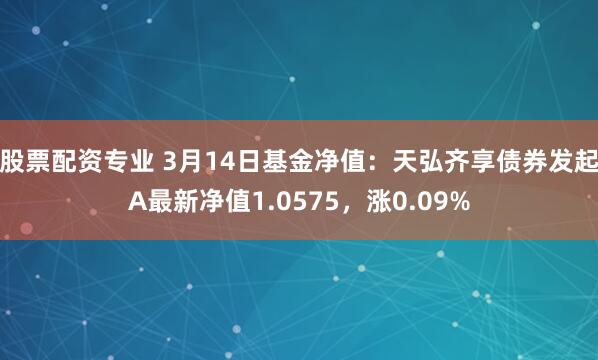 股票配资专业 3月14日基金净值：天弘齐享债券发起A最新净值1.0575，涨0.09%