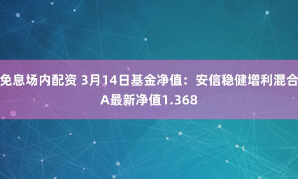 免息场内配资 3月14日基金净值：安信稳健增利混合A最新净值1.368