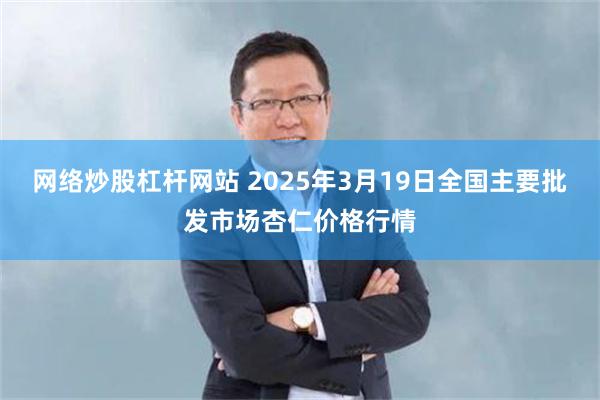 网络炒股杠杆网站 2025年3月19日全国主要批发市场杏仁价格行情