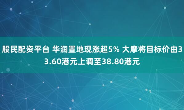 股民配资平台 华润置地现涨超5% 大摩将目标价由33.60港元上调至38.80港元